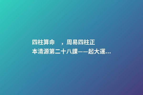 四柱算命，周易四柱正本清源第二十八課——起大運(yùn)